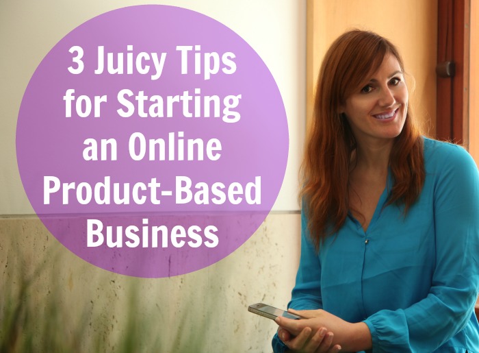 3 Juicy Tips for Starting an Online Product-Based Business